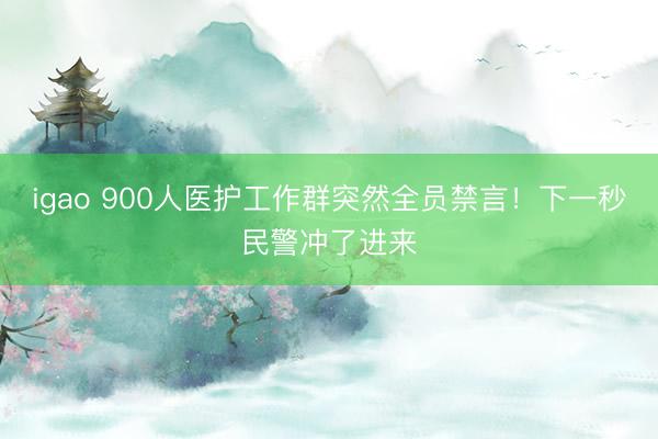 igao 900人医护工作群突然全员禁言！下一秒民警冲了进来