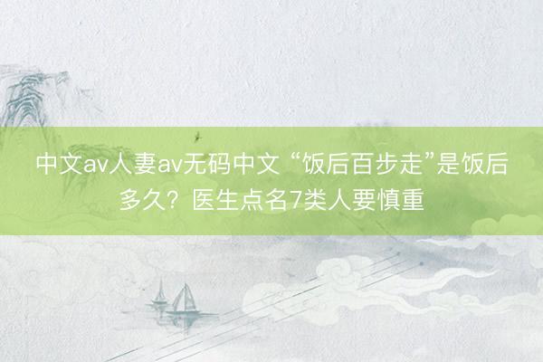 中文av人妻av无码中文 “饭后百步走”是饭后多久？医生点名7类人要慎重