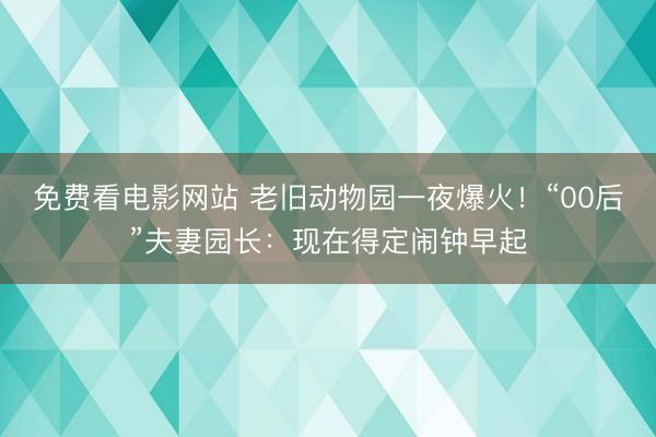免费看电影网站 老旧动物园一夜爆火！“00后”夫妻园长：现在得定闹钟早起