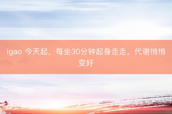 igao 今天起，每坐30分钟起身走走，代谢悄悄变好