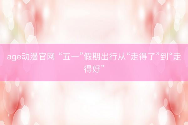 age动漫官网 “五一”假期出行从“走得了”到“走得好”
