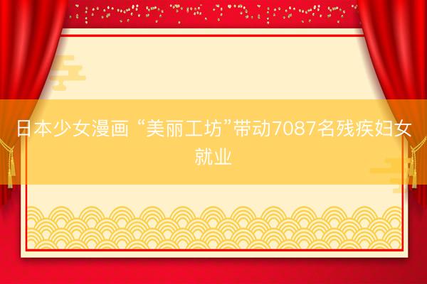 日本少女漫画 “美丽工坊”带动7087名残疾妇女就业