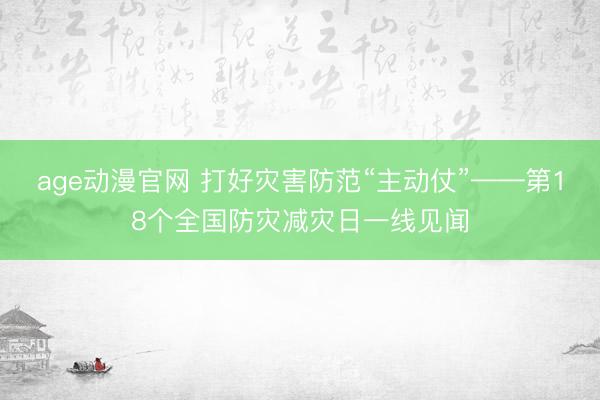 age动漫官网 打好灾害防范“主动仗”——第18个全国防灾减灾日一线见闻