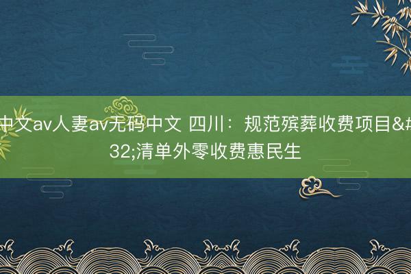 中文av人妻av无码中文 四川：规范殡葬收费项目 清单外零收费惠民生