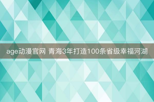 age动漫官网 青海3年打造100条省级幸福河湖