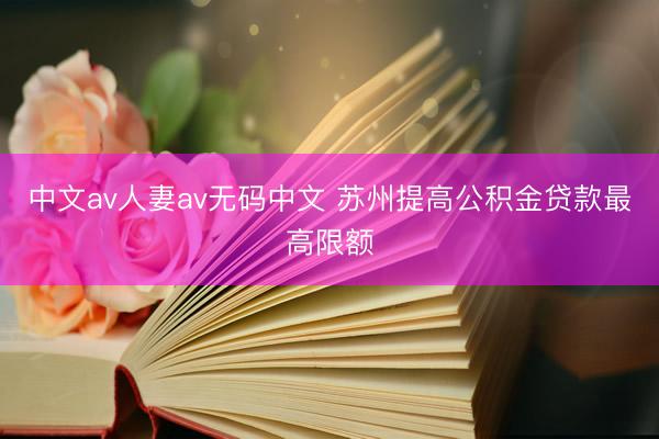 中文av人妻av无码中文 苏州提高公积金贷款最高限额