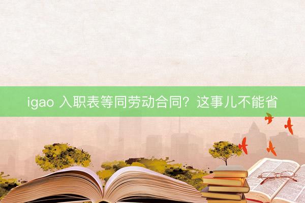 igao 入职表等同劳动合同？这事儿不能省