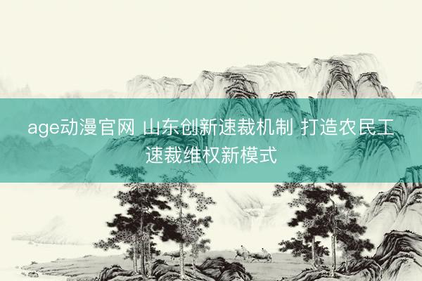 age动漫官网 山东创新速裁机制 打造农民工速裁维权新模式