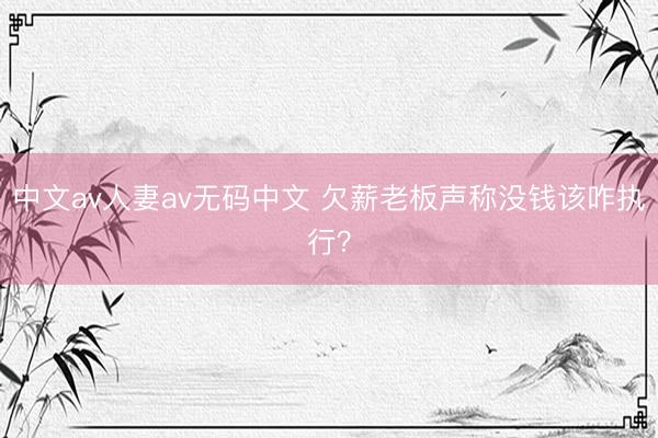 中文av人妻av无码中文 欠薪老板声称没钱该咋执行？