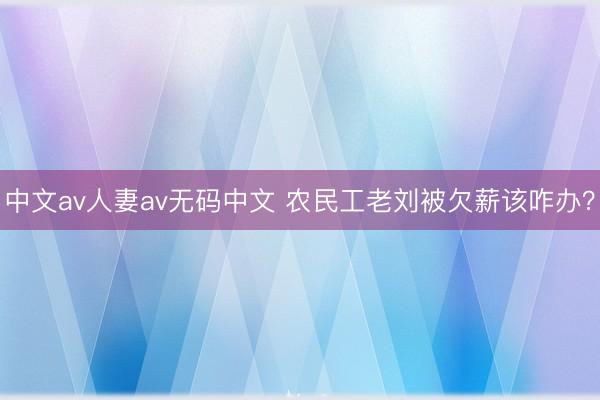 中文av人妻av无码中文 农民工老刘被欠薪该咋办？
