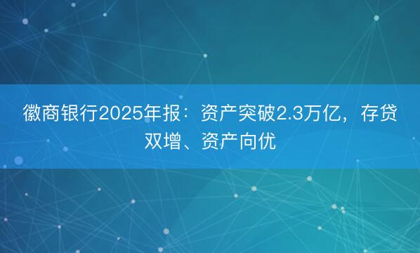 徽商银行2025年报：资产突破2.3万亿，存贷双增、资产向优
