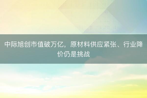 中际旭创市值破万亿，原材料供应紧张、行业降价仍是挑战