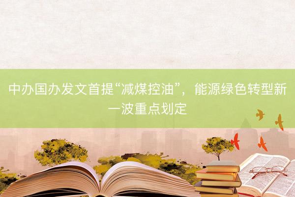 中办国办发文首提“减煤控油”，能源绿色转型新一波重点划定