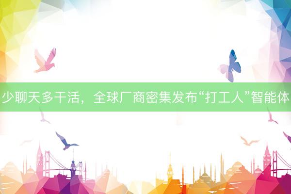 少聊天多干活，全球厂商密集发布“打工人”智能体