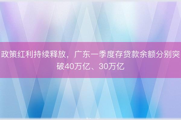 政策红利持续释放，广东一季度存贷款余额分别突破40万亿、30万亿