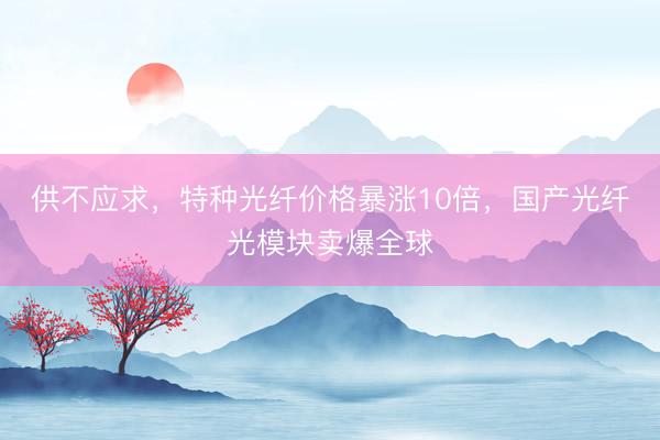 供不应求,特种光纤价格暴涨10倍,国产光纤光模块卖爆全球