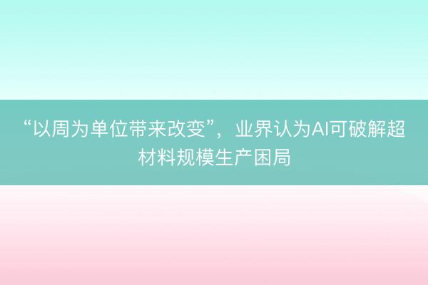 “以周为单位带来改变”，业界认为AI可破解超材料规模生产困局