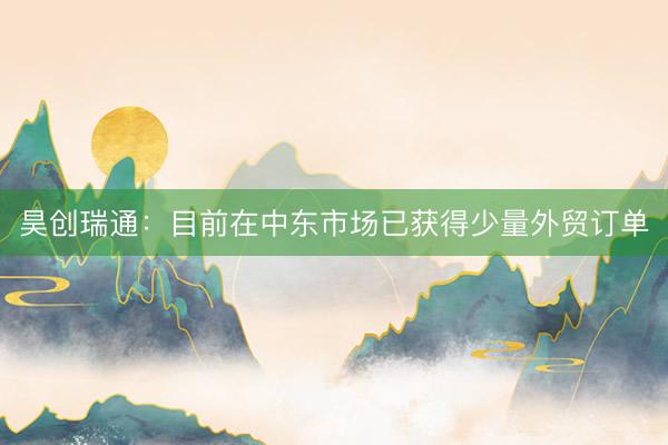 昊创瑞通：目前在中东市场已获得少量外贸订单