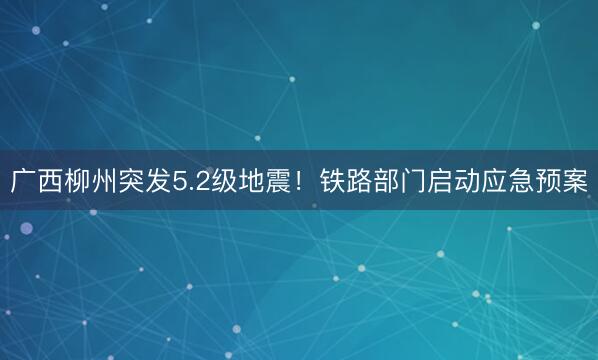 广西柳州突发5.2级地震！铁路部门启动应急预案