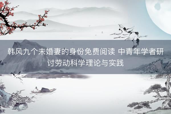 韩风九个未婚妻的身份免费阅读 中青年学者研讨劳动科学理论与实践