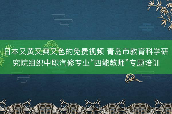 日本又黄又爽又色的免费视频 青岛市教育科学研究院组织中职汽修专业“四能教师”专题培训
