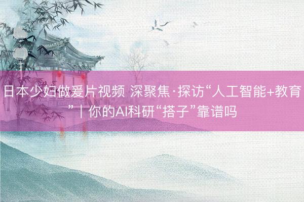日本少妇做爰片视频 深聚焦·探访“人工智能+教育”｜你的AI科研“搭子”靠谱吗