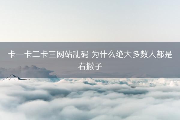 卡一卡二卡三网站乱码 为什么绝大多数人都是右撇子