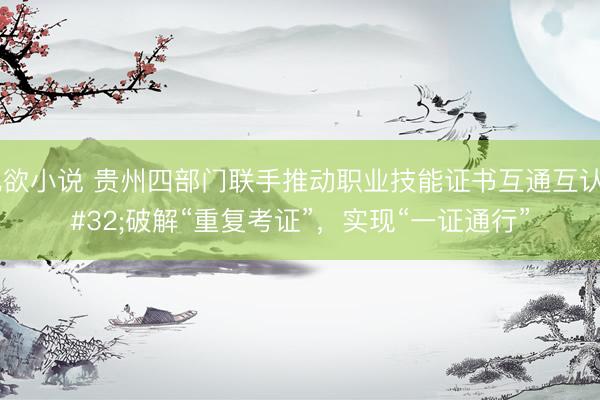 乱欲小说 贵州四部门联手推动职业技能证书互通互认 破解“重复考证”，实现“一证通行”