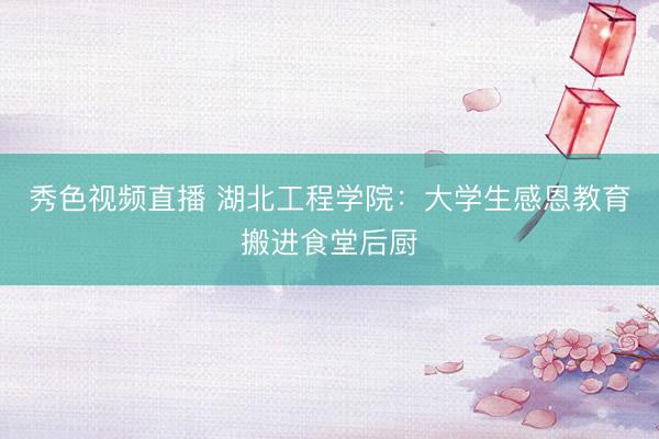 秀色视频直播 湖北工程学院：大学生感恩教育搬进食堂后厨