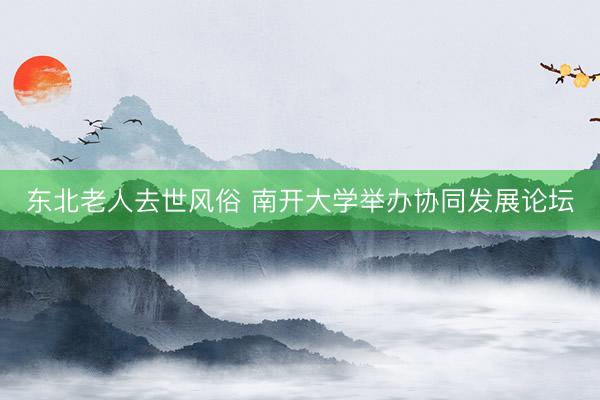 东北老人去世风俗 南开大学举办协同发展论坛