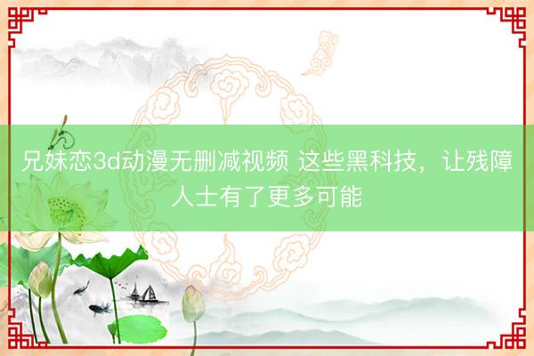 兄妹恋3d动漫无删减视频 这些黑科技，让残障人士有了更多可能