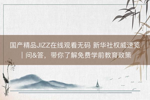 国产精品JIZZ在线观看无码 新华社权威速览｜问&答，带你了解免费学前教育政策