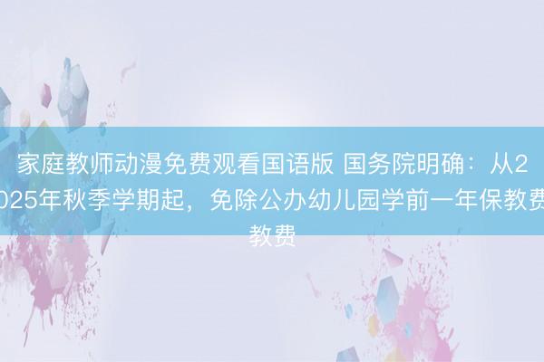 家庭教师动漫免费观看国语版 国务院明确：从2025年秋季学期起，免除公办幼儿园学前一年保教费