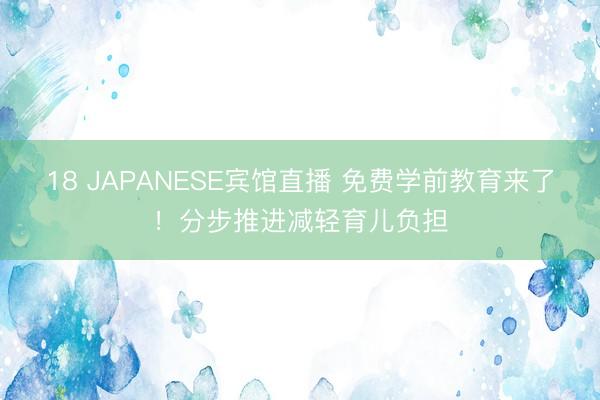 18 JAPANESE宾馆直播 免费学前教育来了！分步推进减轻育儿负担