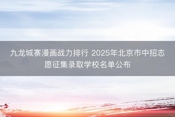 九龙城寨漫画战力排行 2025年北京市中招志愿征集录取学校名单公布