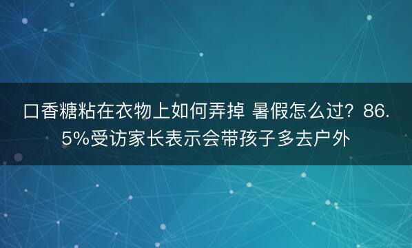口香糖粘在衣物上如何弄掉 暑假怎么过？86.5%受访家长表示会带孩子多去户外