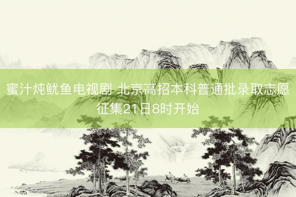 蜜汁炖鱿鱼电视剧 北京高招本科普通批录取志愿征集21日8时开始
