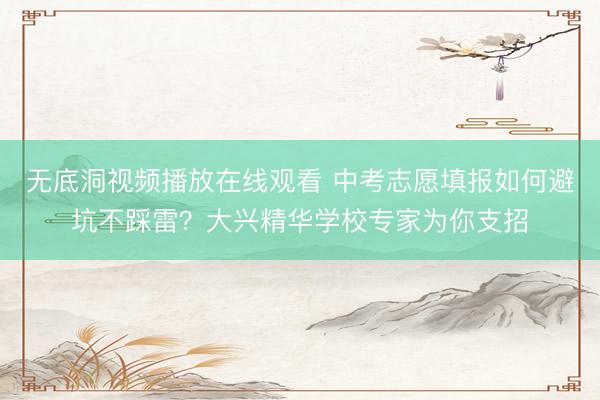 无底洞视频播放在线观看 中考志愿填报如何避坑不踩雷？大兴精华学校专家为你支招