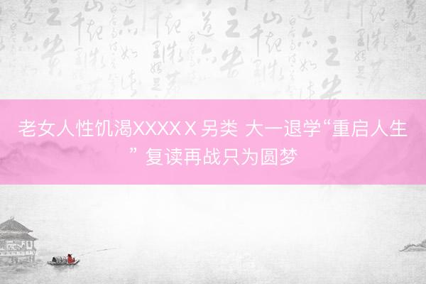 老女人性饥渴XXXXⅩ另类 大一退学“重启人生” 复读再战只为圆梦