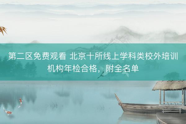 第二区免费观看 北京十所线上学科类校外培训机构年检合格，附全名单