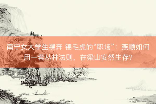 南宁女大学生裸奔 锦毛虎的“职场”：燕顺如何用一套丛林法则，在梁山安然生存？