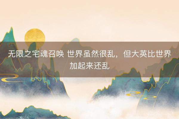 无限之宅魂召唤 世界虽然很乱，但大英比世界加起来还乱