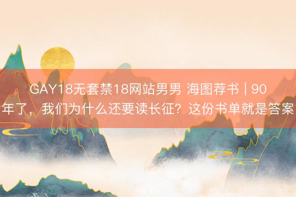 GAY18无套禁18网站男男 海图荐书 | 90年了，我们为什么还要读长征？这份书单就是答案