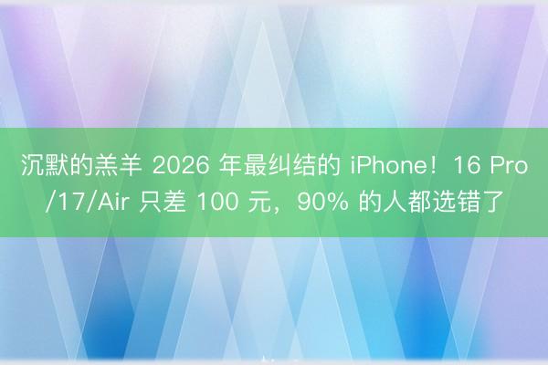 沉默的羔羊 2026 年最纠结的 iPhone！16 Pro/17/Air 只差 100 元，90% 的人都选错了