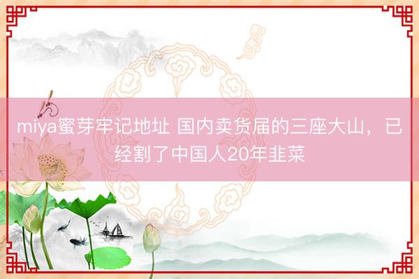 miya蜜芽牢记地址 国内卖货届的三座大山，已经割了中国人20年韭菜