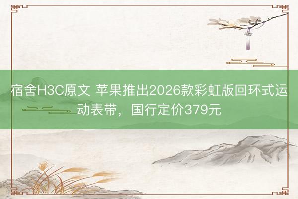宿舍H3C原文 苹果推出2026款彩虹版回环式运动表带,国行定价379元