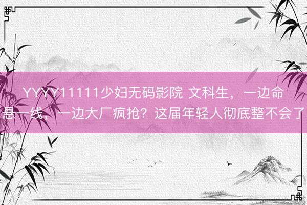 YYYY11111少妇无码影院 文科生,一边命悬一线,一边大厂疯抢?这届年轻人彻底整不会了