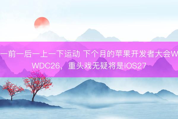 一前一后一上一下运动 下个月的苹果开发者大会WWDC26，重头戏无疑将是iOS27