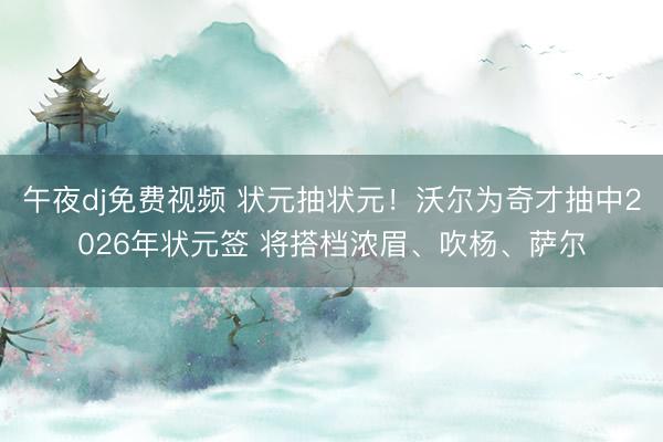午夜dj免费视频 状元抽状元！沃尔为奇才抽中2026年状元签 将搭档浓眉、吹杨、萨尔