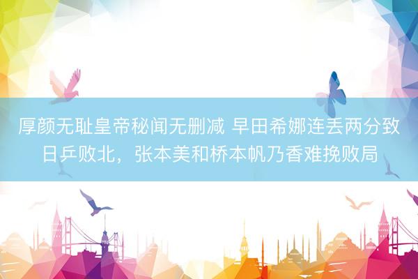 厚颜无耻皇帝秘闻无删减 早田希娜连丢两分致日乒败北，张本美和桥本帆乃香难挽败局